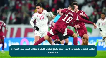 موعد محدد.. تصفيات كأس آسيا تجمع عمان وقطر وقنوات البث تبث المباراة الحاسمة